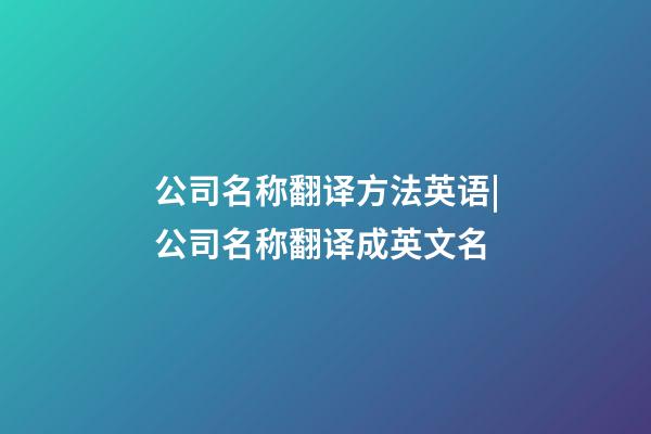 公司名称翻译方法英语|公司名称翻译成英文名-第1张-公司起名-玄机派